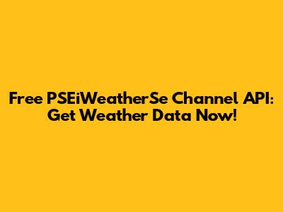 Free PSEiWeatherSe Channel API: Get Weather Data Now!
