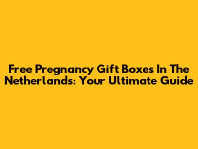 Free Pregnancy Gift Boxes In The Netherlands: Your Ultimate Guide