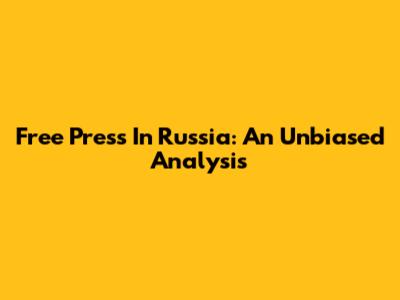 Free Press In Russia: An Unbiased Analysis