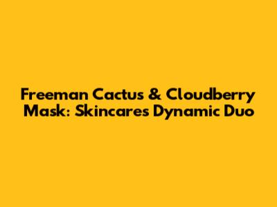 Freeman Cactus & Cloudberry Mask: Skincare's Dynamic Duo