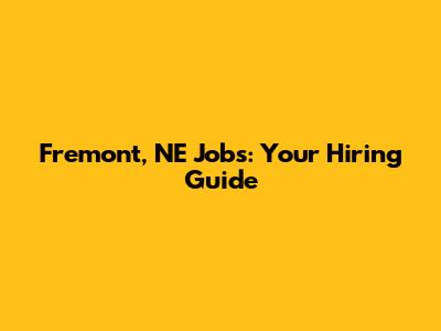 Fremont, NE Jobs: Your Hiring Guide