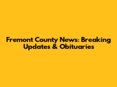 Fremont County News: Breaking Updates & Obituaries