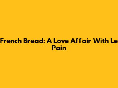 French Bread: A Love Affair With Le Pain