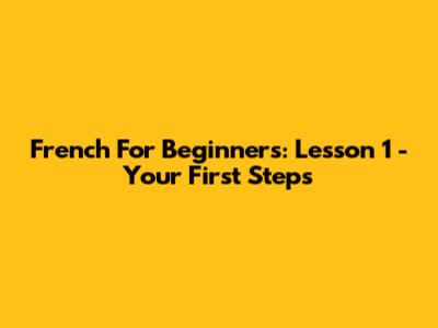 French For Beginners: Lesson 1 - Your First Steps