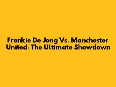 Frenkie De Jong Vs. Manchester United: The Ultimate Showdown
