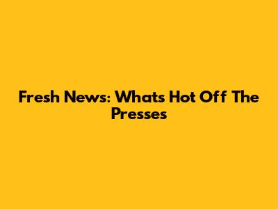 Fresh News: What's Hot Off The Presses