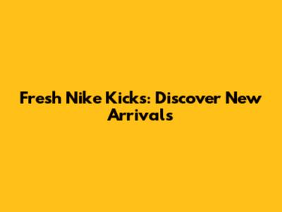 Fresh Nike Kicks: Discover New Arrivals