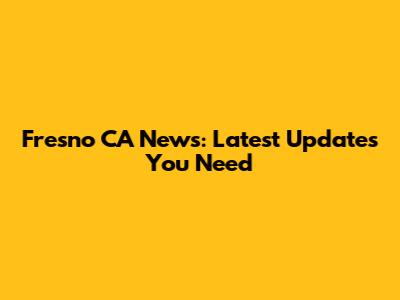 Fresno CA News: Latest Updates You Need
