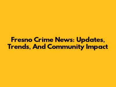 Fresno Crime News: Updates, Trends, And Community Impact
