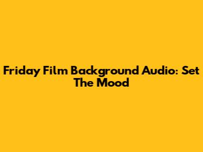 Friday Film Background Audio: Set The Mood