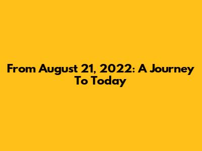 From August 21, 2022: A Journey To Today