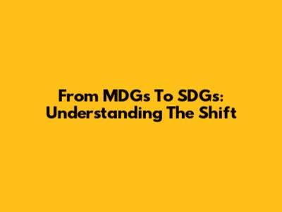 From MDGs To SDGs: Understanding The Shift