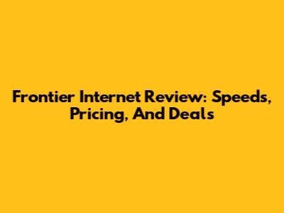 Frontier Internet Review: Speeds, Pricing, And Deals