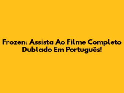 Frozen: Assista Ao Filme Completo Dublado Em Português!