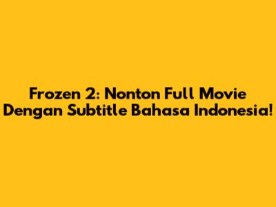Frozen 2: Nonton Full Movie Dengan Subtitle Bahasa Indonesia!