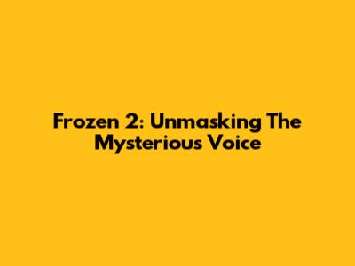 Frozen 2: Unmasking The Mysterious Voice