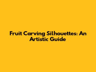Fruit Carving Silhouettes: An Artistic Guide