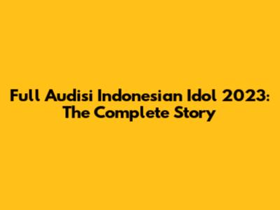 Full Audisi Indonesian Idol 2023: The Complete Story