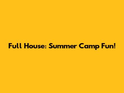 Full House: Summer Camp Fun!