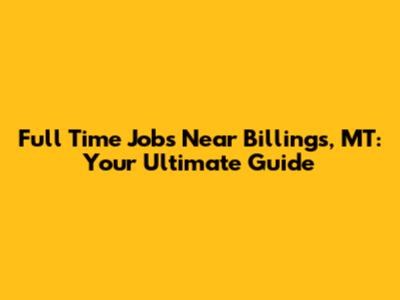 Full Time Jobs Near Billings, MT: Your Ultimate Guide