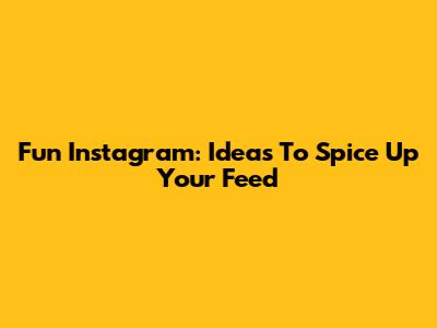 Fun Instagram: Ideas To Spice Up Your Feed