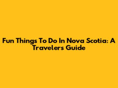 Fun Things To Do In Nova Scotia: A Traveler's Guide
