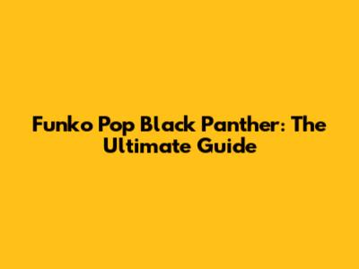 Funko Pop Black Panther: The Ultimate Guide