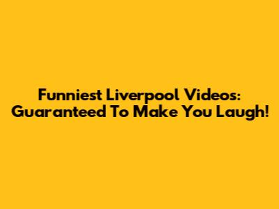 Funniest Liverpool Videos: Guaranteed To Make You Laugh!