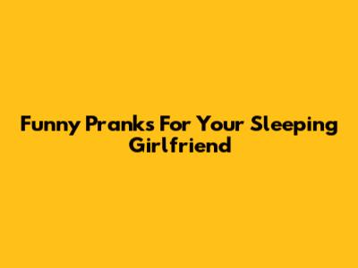 Funny Pranks For Your Sleeping Girlfriend