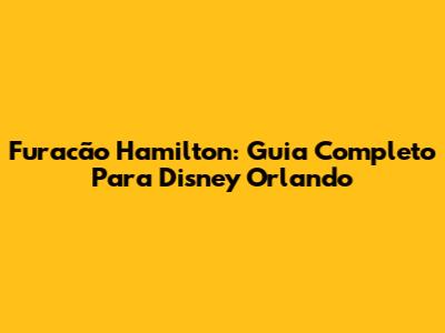 Furacão Hamilton: Guia Completo Para Disney Orlando