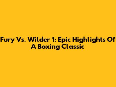 Fury Vs. Wilder 1: Epic Highlights Of A Boxing Classic