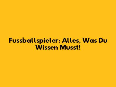 Fussballspieler: Alles, Was Du Wissen Musst!