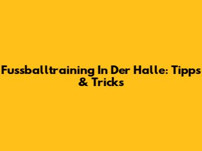 Fussballtraining In Der Halle: Tipps & Tricks