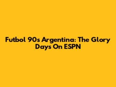 Futbol 90's Argentina: The Glory Days On ESPN