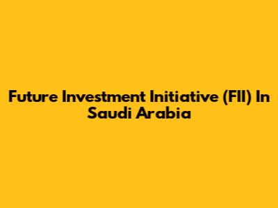 Future Investment Initiative (FII) In Saudi Arabia