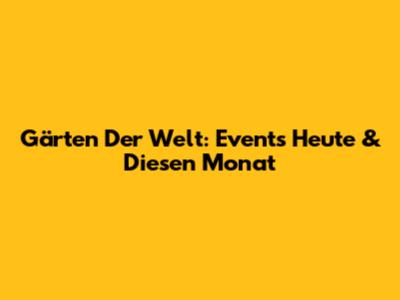 Gärten Der Welt: Events Heute & Diesen Monat