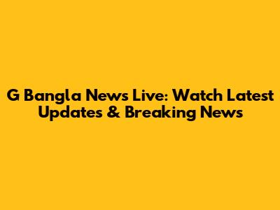 G Bangla News Live: Watch Latest Updates & Breaking News
