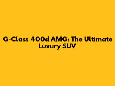 G-Class 400d AMG: The Ultimate Luxury SUV