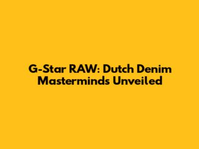 G-Star RAW: Dutch Denim Masterminds Unveiled