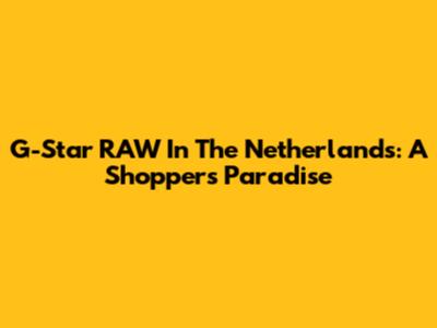 G-Star RAW In The Netherlands: A Shopper's Paradise