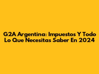 G2A Argentina: Impuestos Y Todo Lo Que Necesitas Saber En 2024