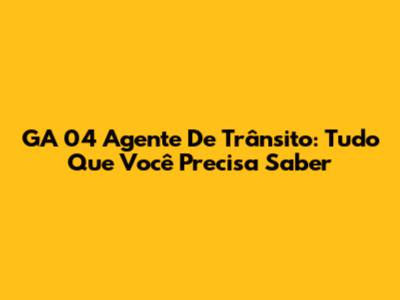 GA 04 Agente De Trânsito: Tudo Que Você Precisa Saber