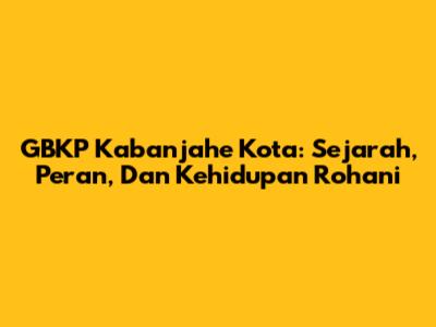 GBKP Kabanjahe Kota: Sejarah, Peran, Dan Kehidupan Rohani