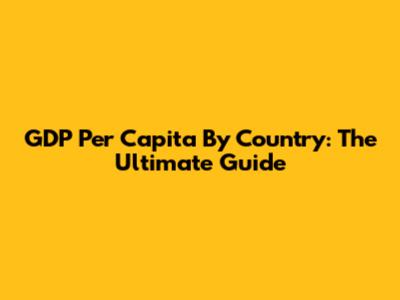 GDP Per Capita By Country: The Ultimate Guide