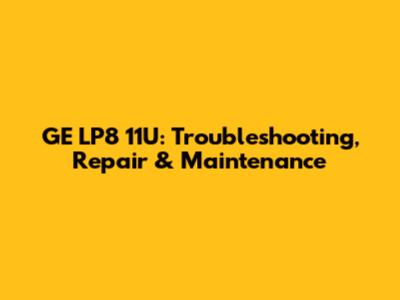 GE LP8 11U: Troubleshooting, Repair & Maintenance