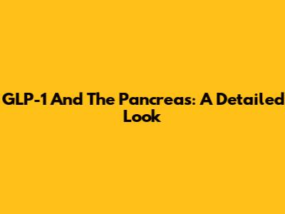 GLP-1 And The Pancreas: A Detailed Look