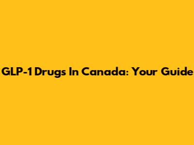GLP-1 Drugs In Canada: Your Guide