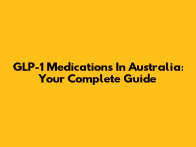 GLP-1 Medications In Australia: Your Complete Guide