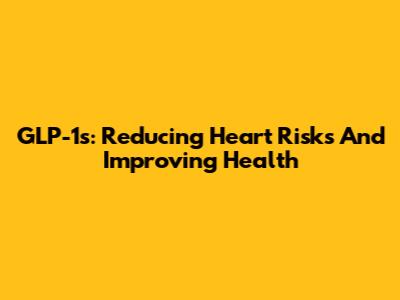 GLP-1s: Reducing Heart Risks And Improving Health