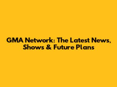 GMA Network: The Latest News, Shows & Future Plans